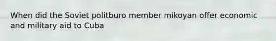 When did the Soviet politburo member mikoyan offer economic and military aid to Cuba