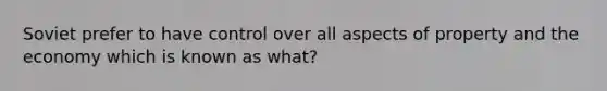 Soviet prefer to have control over all aspects of property and the economy which is known as what?