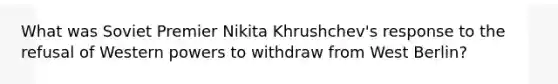 What was Soviet Premier Nikita Khrushchev's response to the refusal of Western powers to withdraw from West Berlin?