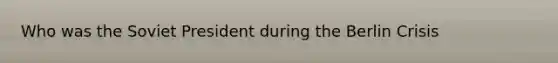 Who was the Soviet President during <a href='https://www.questionai.com/knowledge/kmyOYmxAGS-the-berlin-crisis' class='anchor-knowledge'>the berlin crisis</a>