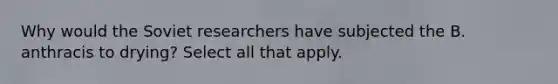 Why would the Soviet researchers have subjected the B. anthracis to drying? Select all that apply.