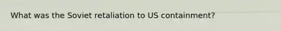 What was the Soviet retaliation to US containment?