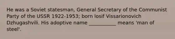 He was a Soviet statesman, General Secretary of the Communist Party of the USSR 1922-1953; born losif Vissarionovich Dzhugashvili. His adoptive name ___________ means 'man of steel'.