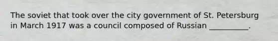 The soviet that took over the city government of St. Petersburg in March 1917 was a council composed of Russian __________.
