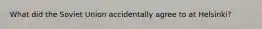 What did the Soviet Union accidentally agree to at Helsinki?