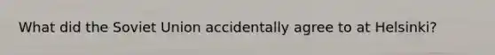 What did the Soviet Union accidentally agree to at Helsinki?