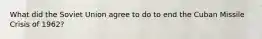 What did the Soviet Union agree to do to end the Cuban Missile Crisis of 1962?