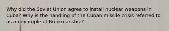 Why did the Soviet Union agree to install nuclear weapons in Cuba? Why is the handling of the Cuban missile crisis referred to as an example of Brinkmanship?