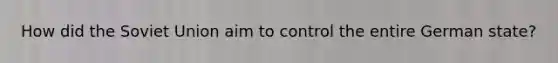 How did the Soviet Union aim to control the entire German state?