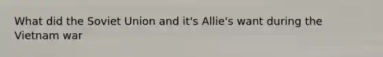 What did the Soviet Union and it's Allie's want during the Vietnam war