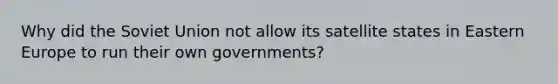 Why did the Soviet Union not allow its satellite states in Eastern Europe to run their own governments?