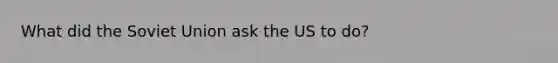 What did the Soviet Union ask the US to do?