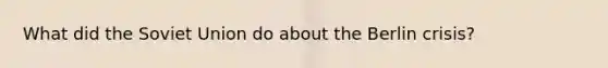 What did the Soviet Union do about the Berlin crisis?