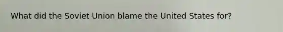 What did the Soviet Union blame the United States for?
