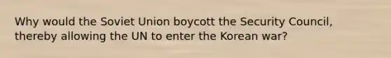 Why would the Soviet Union boycott the Security Council, thereby allowing the UN to enter the Korean war?