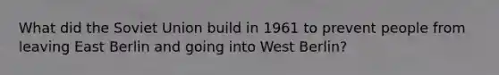 What did the Soviet Union build in 1961 to prevent people from leaving East Berlin and going into West Berlin?