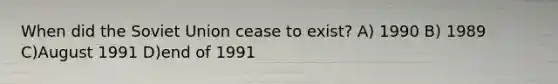 When did the Soviet Union cease to exist? A) 1990 B) 1989 C)August 1991 D)end of 1991