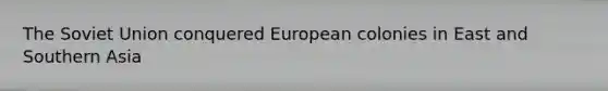 The Soviet Union conquered European colonies in East and Southern Asia