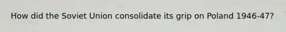 How did the Soviet Union consolidate its grip on Poland 1946-47?