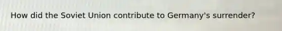 How did the Soviet Union contribute to Germany's surrender?