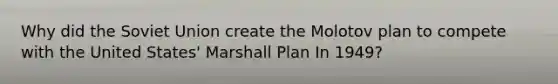 Why did the Soviet Union create the Molotov plan to compete with the United States' Marshall Plan In 1949?