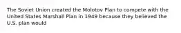 The Soviet Union created the Molotov Plan to compete with the United States Marshall Plan in 1949 because they believed the U.S. plan would