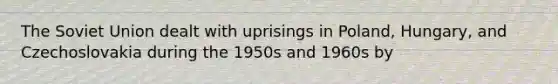 The Soviet Union dealt with uprisings in Poland, Hungary, and Czechoslovakia during the 1950s and 1960s by