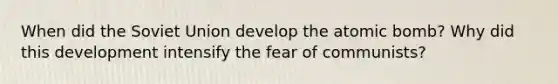 When did the Soviet Union develop the atomic bomb? Why did this development intensify the fear of communists?