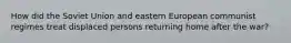 How did the Soviet Union and eastern European communist regimes treat displaced persons returning home after the war?