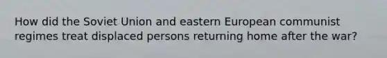 How did the Soviet Union and eastern European communist regimes treat displaced persons returning home after the war?