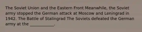 The Soviet Union and the Eastern Front Meanwhile, the Soviet army stopped the German attack at Moscow and Leningrad in 1942. The Battle of Stalingrad The Soviets defeated the German army at the ____________.