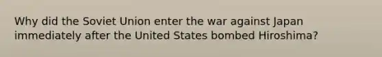 Why did the Soviet Union enter the war against Japan immediately after the United States bombed Hiroshima?