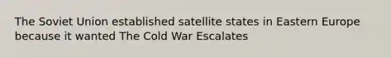 The Soviet Union established satellite states in Eastern Europe because it wanted The Cold War Escalates