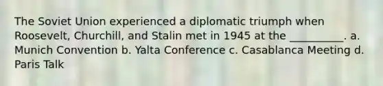 The Soviet Union experienced a diplomatic triumph when Roosevelt, Churchill, and Stalin met in 1945 at the __________. a. Munich Convention b. Yalta Conference c. Casablanca Meeting d. Paris Talk