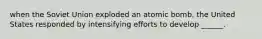 when the Soviet Union exploded an atomic bomb, the United States responded by intensifying efforts to develop ______.