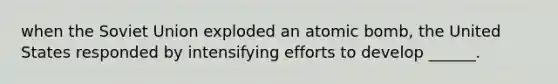 when the Soviet Union exploded an atomic bomb, the United States responded by intensifying efforts to develop ______.