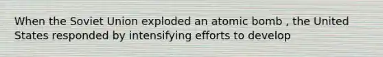 When the Soviet Union exploded an atomic bomb , the United States responded by intensifying efforts to develop