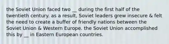 the Soviet Union faced two __ during the first half of the twentieth century. as a result, Soviet leaders grew insecure & felt the need to create a buffer of friendly nations between the Soviet Union & Western Europe. the Soviet Union accomplished this by __ in Eastern European countries.