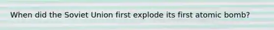 When did the <a href='https://www.questionai.com/knowledge/kmhoGLx3kx-soviet-union' class='anchor-knowledge'>soviet union</a> first explode its first atomic bomb?