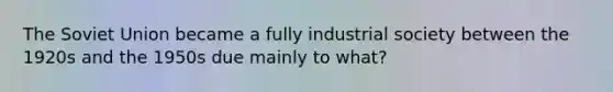 The Soviet Union became a fully industrial society between the 1920s and the 1950s due mainly to what?