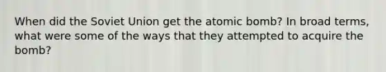 When did the Soviet Union get the atomic bomb? In broad terms, what were some of the ways that they attempted to acquire the bomb?