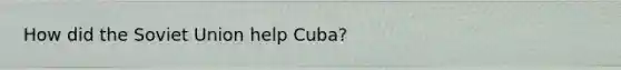 How did the Soviet Union help Cuba?