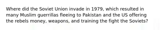 Where did the Soviet Union invade in 1979, which resulted in many Muslim guerrillas fleeing to Pakistan and the US offering the rebels money, weapons, and training the fight the Soviets?