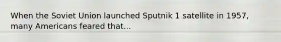 When the Soviet Union launched Sputnik 1 satellite in 1957, many Americans feared that...