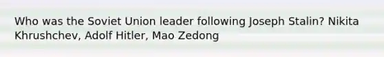 Who was the Soviet Union leader following Joseph Stalin? Nikita Khrushchev, Adolf Hitler, Mao Zedong