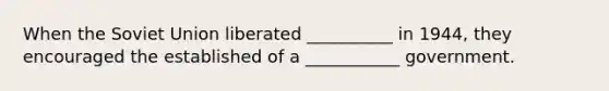 When the <a href='https://www.questionai.com/knowledge/kmhoGLx3kx-soviet-union' class='anchor-knowledge'>soviet union</a> liberated __________ in 1944, they encouraged the established of a ___________ government.