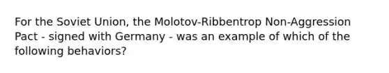 For the Soviet Union, the Molotov-Ribbentrop Non-Aggression Pact - signed with Germany - was an example of which of the following behaviors?