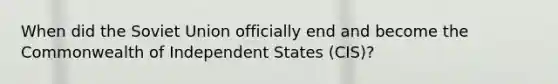 When did the Soviet Union officially end and become the Commonwealth of Independent States (CIS)?