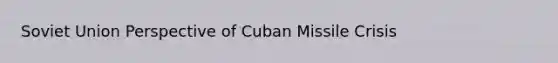 <a href='https://www.questionai.com/knowledge/kmhoGLx3kx-soviet-union' class='anchor-knowledge'>soviet union</a> Perspective of <a href='https://www.questionai.com/knowledge/kde1EwBr3w-cuban-missile-crisis' class='anchor-knowledge'>cuban missile crisis</a>