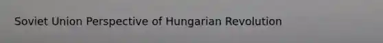 Soviet Union Perspective of Hungarian Revolution